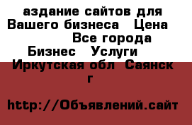 Cаздание сайтов для Вашего бизнеса › Цена ­ 5 000 - Все города Бизнес » Услуги   . Иркутская обл.,Саянск г.
